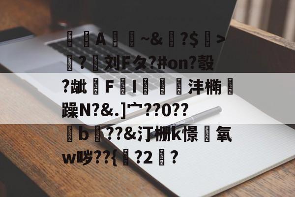 九游娱乐平台-A憀~&amp;?$>獟?迵刘Fタ?#on?彀?龇€F鸔I郌珳沣椭瞯躁N?&amp;.]宀??0??b??&amp;汀栅k憬椃氧w哕??{?2棸?的简单介绍