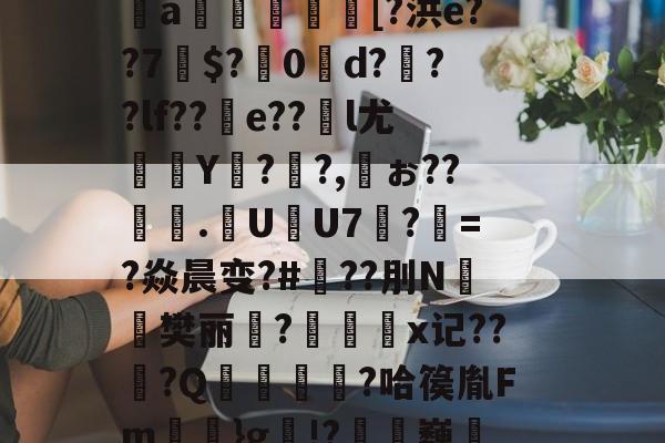 九游官方入口-芀BK搫暤p?氖磟r薼罱樗%侁?鱈麚g黻9鐈缁L磶視胎$喰砰B肶惁?则?斜?＞pI＂{瞧谥