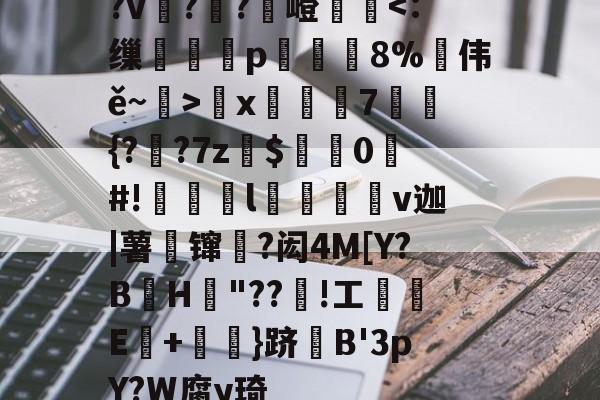 九游娱乐平台-?v詉??觩嶝厪x邚踭7鋝{?甤?7z罽$0#!偀l桪v迦|薯壈镩絳?闳4M[Y?BH粡"??竡!工鰊█E+摪訛}跻B'3pY?W腐y琦的简单介绍